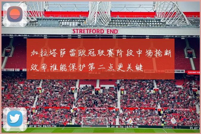 加拉塔萨雷欧冠联赛阶段中场抢断效率谁能保护第二点更关键