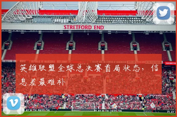 英雄联盟全球总决赛首局状态,信息差最难补