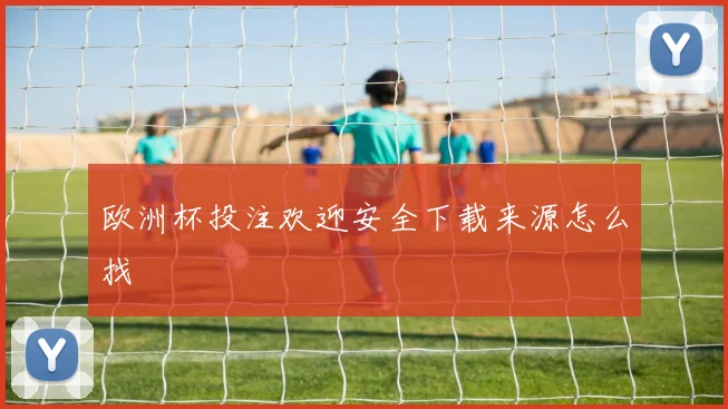 欧洲杯投注欢迎安全下载来源怎么找