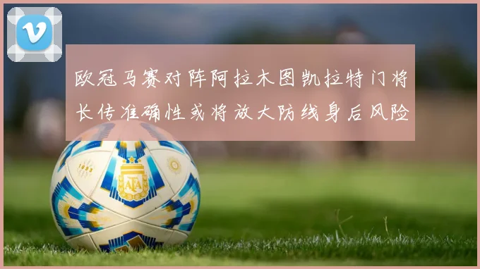 欧冠马赛对阵阿拉木图凯拉特门将长传准确性或将放大防线身后风险