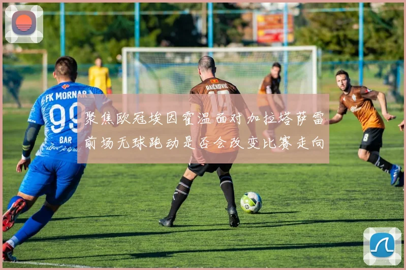 聚焦欧冠埃因霍温面对加拉塔萨雷前场无球跑动是否会改变比赛走向