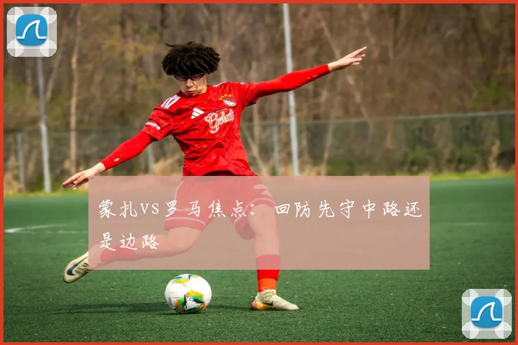 蒙扎vs罗马焦点:回防先守中路还是边路