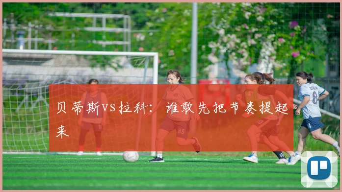 贝蒂斯vs拉科:谁敢先把节奏提起来