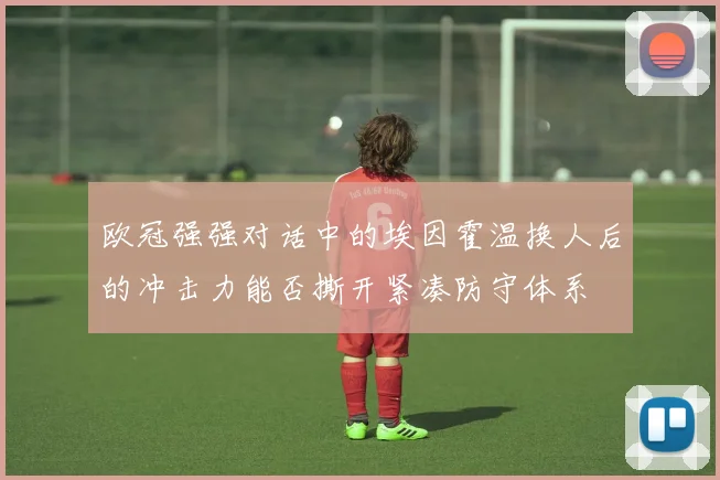 欧冠强强对话中的埃因霍温换人后的冲击力能否撕开紧凑防守体系