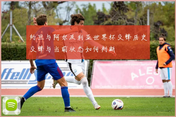 约旦与阿尔及利亚世界杯交锋历史交锋与当前状态如何判断