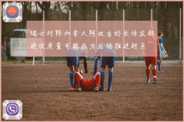 瑞士对阵加拿大阿坎吉的长传发起进攻质量可能成为后场推进起点
