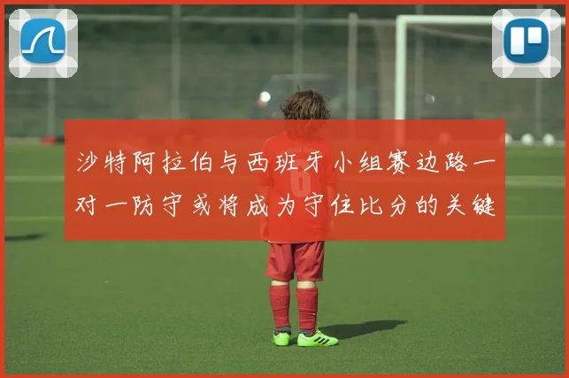 沙特阿拉伯与西班牙小组赛边路一对一防守或将成为守住比分的关键