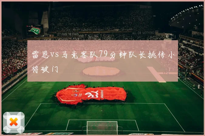 雷恩vs马竞客队79分钟队长挑传小将破门