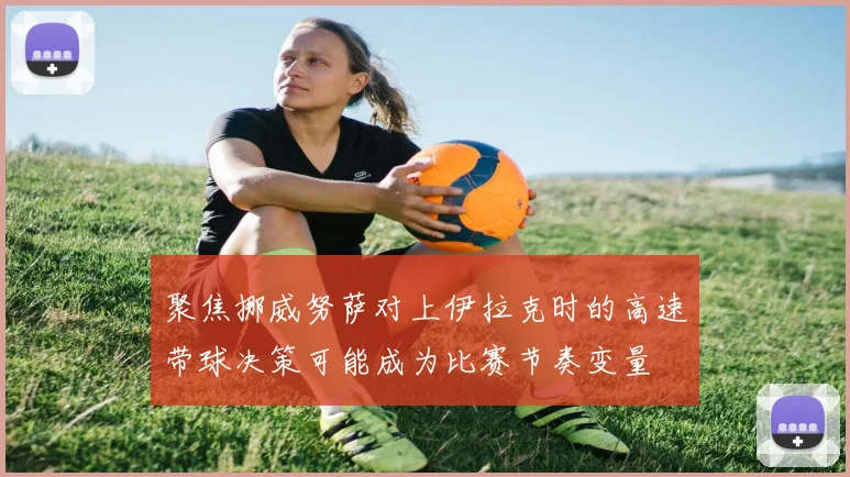 聚焦挪威努萨对上伊拉克时的高速带球决策可能成为比赛节奏变量