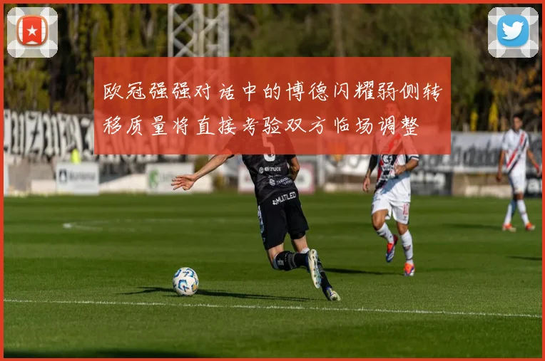 欧冠强强对话中的博德闪耀弱侧转移质量将直接考验双方临场调整