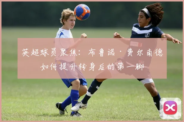 英超球员聚焦：布鲁诺·费尔南德斯如何提升转身后的第一脚