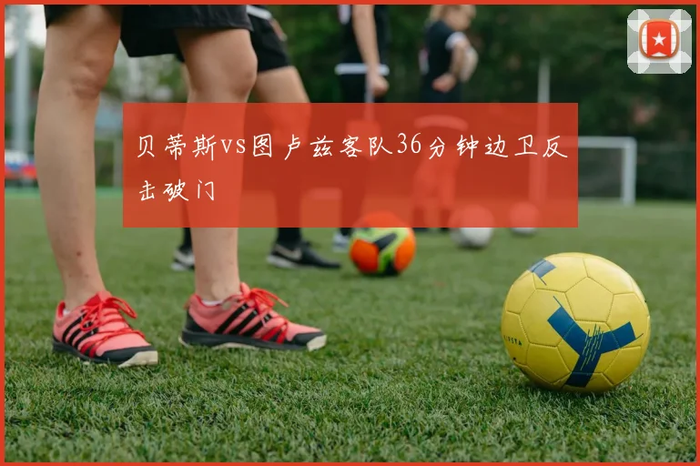 贝蒂斯vs图卢兹客队36分钟边卫反击破门
