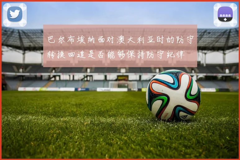 巴尔布埃纳面对澳大利亚时的防守转换回追是否能够保持防守纪律