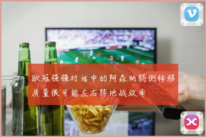 欧冠强强对话中的阿森纳弱侧转移质量很可能左右阵地战效率